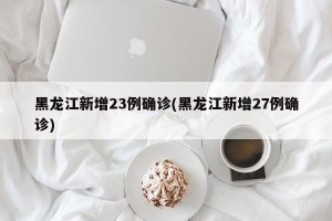 黑龙江新增23例确诊(黑龙江新增27例确诊)