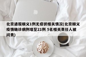 北京通报顺义1例无症状相关情况(北京顺义疫情确诊病例增至21例 5名相关责任人被问责)