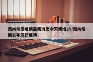 湖南常德疫情最新消息今天新增25/湖南常德发布最新疫情