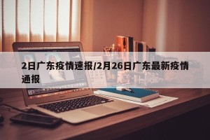 2日广东疫情速报/2月26日广东最新疫情通报