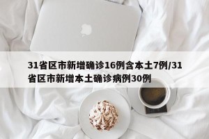 31省区市新增确诊16例含本土7例/31省区市新增本土确诊病例30例