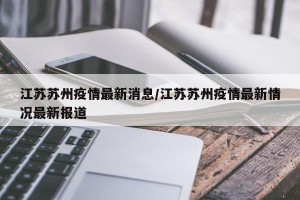 江苏苏州疫情最新消息/江苏苏州疫情最新情况最新报道