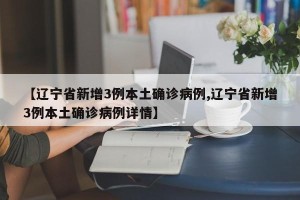 【辽宁省新增3例本土确诊病例,辽宁省新增3例本土确诊病例详情】