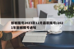 邯郸限号2023年12月最新限号/2021年邯郸限号通知