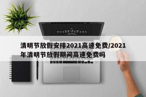 清明节放假安排2021高速免费/2021年清明节放假期间高速免费吗