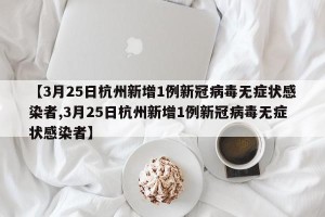【3月25日杭州新增1例新冠病毒无症状感染者,3月25日杭州新增1例新冠病毒无症状感染者】