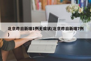北京昨日新增1例无症状(北京昨日新增7例)