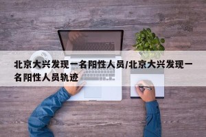 北京大兴发现一名阳性人员/北京大兴发现一名阳性人员轨迹