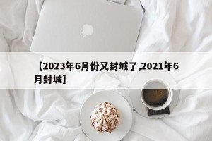 【2023年6月份又封城了,2021年6月封城】