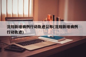 沈阳新增病例行动轨迹公布(沈阳新增病例 行动轨迹)