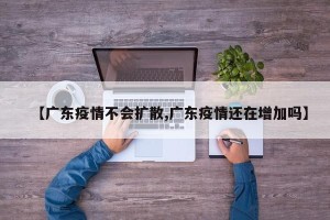【广东疫情不会扩散,广东疫情还在增加吗】