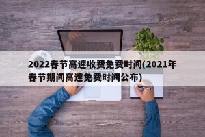 2022春节高速收费免费时间(2021年春节期间高速免费时间公布)