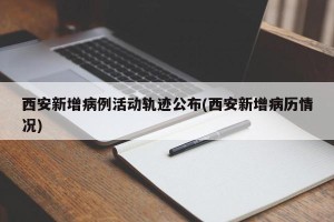 西安新增病例活动轨迹公布(西安新增病历情况)