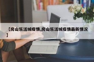 【房山乐活城疫情,房山乐活城疫情最新情况】
