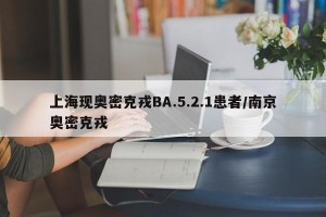上海现奥密克戎BA.5.2.1患者/南京奥密克戎