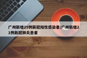 广州新增29例新冠阳性感染者/广州新增21例新冠肺炎患者