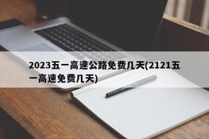2023五一高速公路免费几天(2121五一高速免费几天)