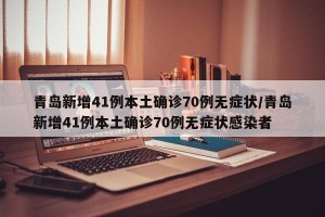青岛新增41例本土确诊70例无症状/青岛新增41例本土确诊70例无症状感染者