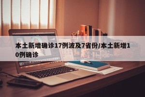 本土新增确诊17例波及7省份/本土新增10例确诊