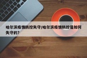 哈尔滨疫情防控失守/哈尔滨疫情防控是如何失守的?