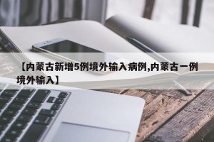 【内蒙古新增5例境外输入病例,内蒙古一例境外输入】