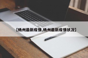 【杨州最新疫情,杨州最新疫情状况】