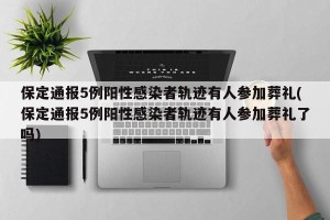 保定通报5例阳性感染者轨迹有人参加葬礼(保定通报5例阳性感染者轨迹有人参加葬礼了吗)