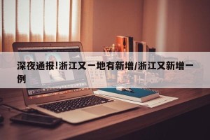 深夜通报!浙江又一地有新增/浙江又新增一例