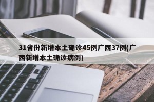 31省份新增本土确诊45例广西37例(广西新增本土确诊病例)