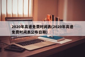 2020年高速免费时间表(2020年高速免费时间表公布日期)