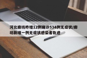 河北廊坊昨增12例确诊534例无症状/廊坊新增一例无症状感染者轨迹