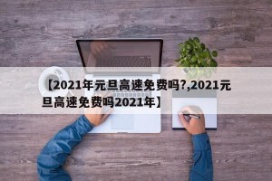 【2021年元旦高速免费吗?,2021元旦高速免费吗2021年】