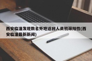 西安临潼发现数名外地返回人员初筛阳性(西安临潼最新新闻)