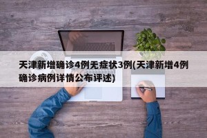 天津新增确诊4例无症状3例(天津新增4例确诊病例详情公布评述)