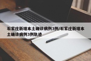 石家庄新增本土确诊病例3例/石家庄新增本土确诊病例3例轨迹