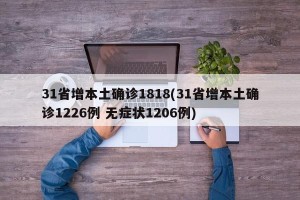 31省增本土确诊1818(31省增本土确诊1226例 无症状1206例)