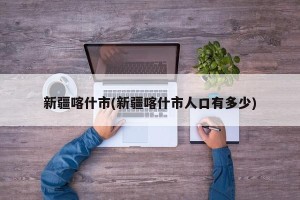 新疆喀什市(新疆喀什市人口有多少)