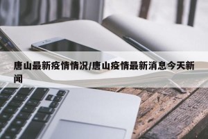唐山最新疫情情况/唐山疫情最新消息今天新闻