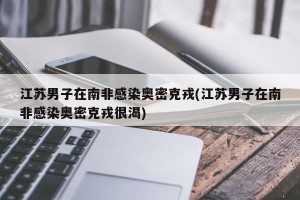 江苏男子在南非感染奥密克戎(江苏男子在南非感染奥密克戎很渴)