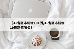 【31省区市新增101例,31省区市新增10例新冠肺炎】