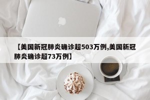 【美国新冠肺炎确诊超503万例,美国新冠肺炎确诊超73万例】