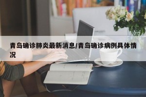 青岛确诊肺炎最新消息/青岛确诊病例具体情况