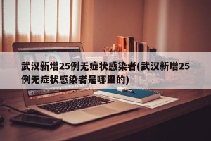 武汉新增25例无症状感染者(武汉新增25例无症状感染者是哪里的)