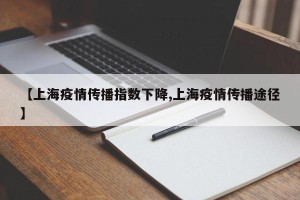 【上海疫情传播指数下降,上海疫情传播途径】