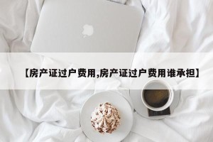【房产证过户费用,房产证过户费用谁承担】