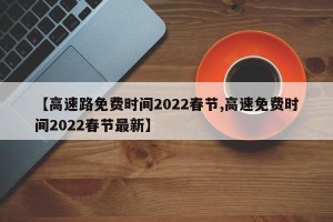 【高速路免费时间2022春节,高速免费时间2022春节最新】