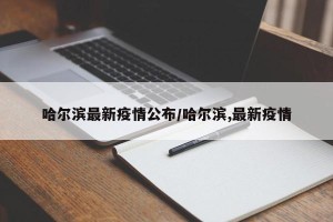 哈尔滨最新疫情公布/哈尔滨,最新疫情