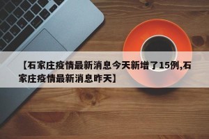 【石家庄疫情最新消息今天新增了15例,石家庄疫情最新消息昨天】