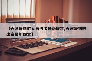 【天津疫情对人员进出最新规定,天津疫情进出京最新规定】
