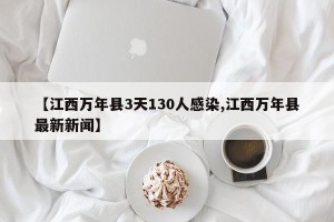 【江西万年县3天130人感染,江西万年县最新新闻】